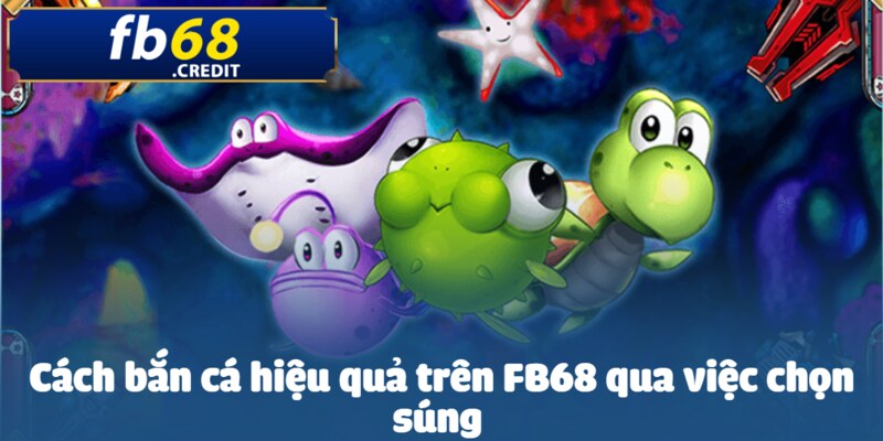 Cách Bắn Cá Hiệu Quả Trên FB68 - Mẹo và Chiến Lược Hiệu Quả 3 Chọn súng & đạn phù hợp cho mỗi ván chơi