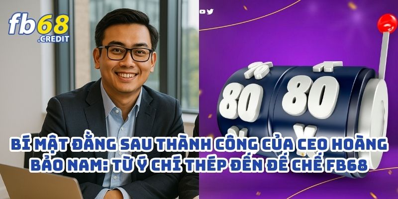 Bí Mật Đằng Sau Thành Công Của CEO Hoàng Bảo Nam: Từ Ý Chí Thép Đến Đế Chế FB68