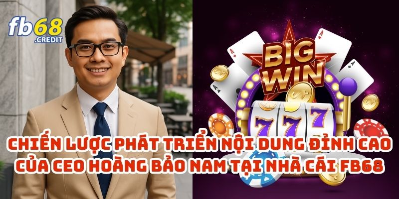 Chiến Lược Phát Triển Nội Dung Đỉnh Cao Của CEO Hoàng Bảo Nam Tại Nhà Cái FB68