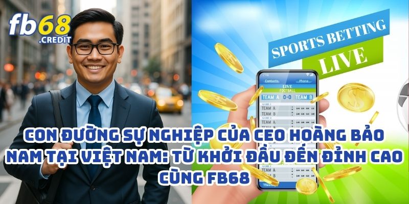 Con Đường Sự Nghiệp Của CEO Hoàng Bảo Nam Tại Việt Nam: Từ Khởi Đầu Đến Đỉnh Cao Cùng FB68 1 Con Đường Sự Nghiệp Của CEO Hoàng Bảo Nam Tại Việt Nam: Từ Khởi Đầu Đến Đỉnh Cao Cùng FB68