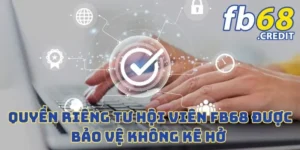 Quyền Riêng Tư Hội Viên FB68 Được Bảo Vệ Không Kẽ Hở 